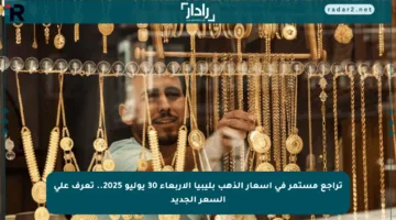 تراجع مستمر في أسعار الذهب بليبيا الأربعاء 30 يوليو 2025.. تعرف على السعر الجديد